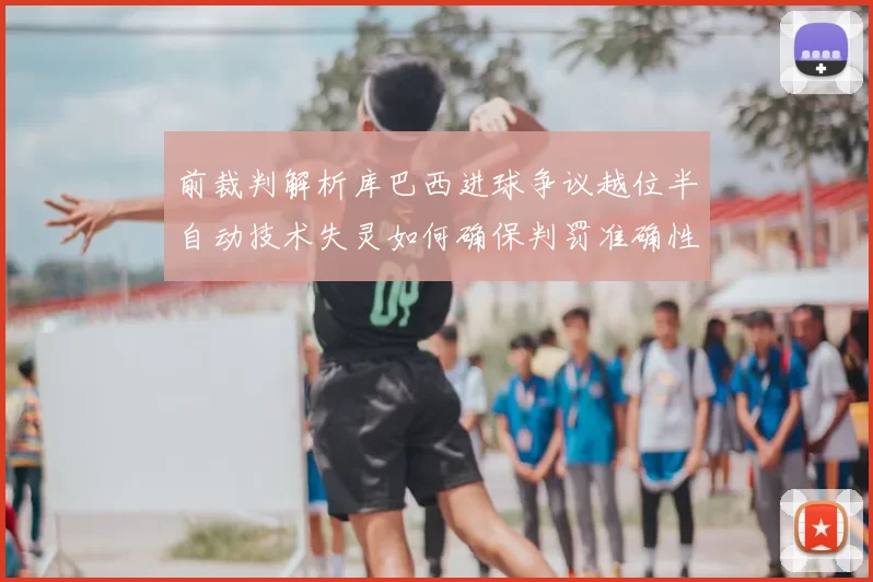 前裁判解析库巴西进球争议越位半自动技术失灵如何确保判罚准确性