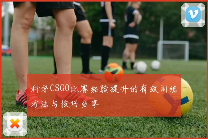 科学CSGO比赛经验提升的有效训练方法与技巧分享