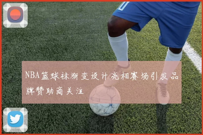 NBA篮球袜渐变设计亮相赛场引发品牌赞助商关注