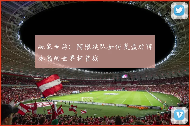 独家专访:阿根廷队如何复盘对阵冰岛的世界杯首战
