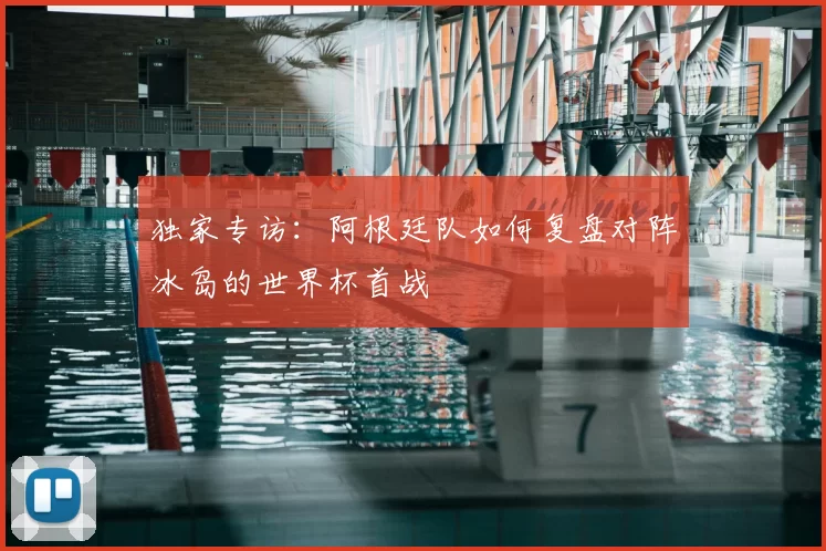 独家专访:阿根廷队如何复盘对阵冰岛的世界杯首战
