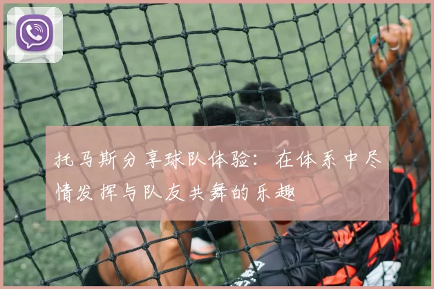 托马斯分享球队体验：在体系中尽情发挥与队友共舞的乐趣