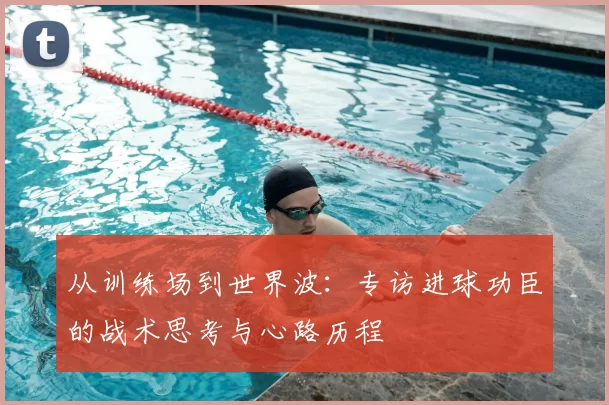 从训练场到世界波:专访进球功臣的战术思考与心路历程