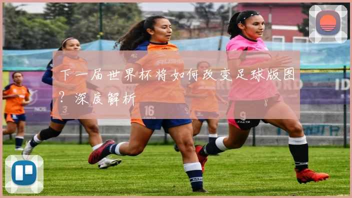 下一届世界杯将如何改变足球版图?深度解析