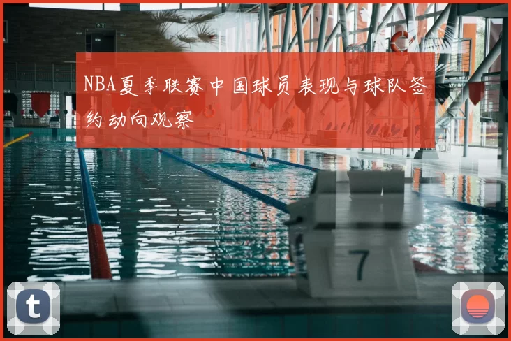NBA夏季联赛中国球员表现与球队签约动向观察
