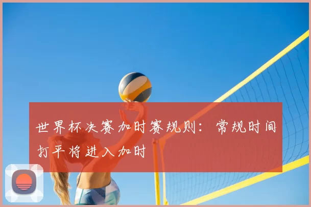世界杯决赛加时赛规则:常规时间打平将进入加时