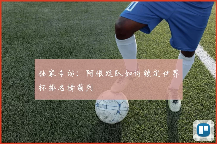 独家专访：阿根廷队如何锁定世界杯排名榜前列