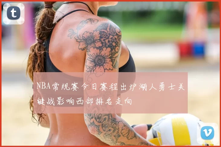 NBA常规赛今日赛程出炉湖人勇士关键战影响西部排名走向