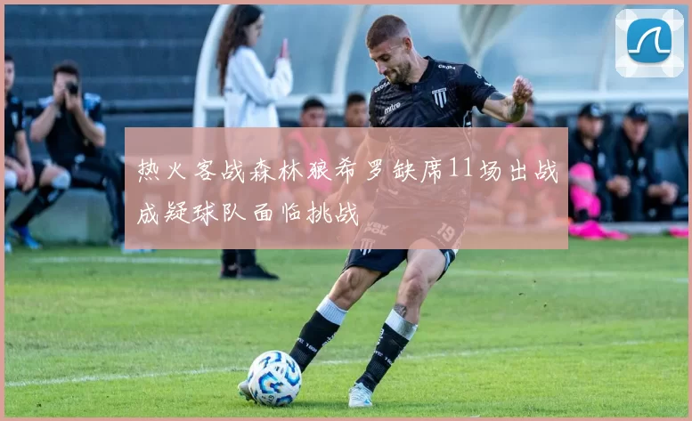 热火客战森林狼希罗缺席11场出战成疑球队面临挑战
