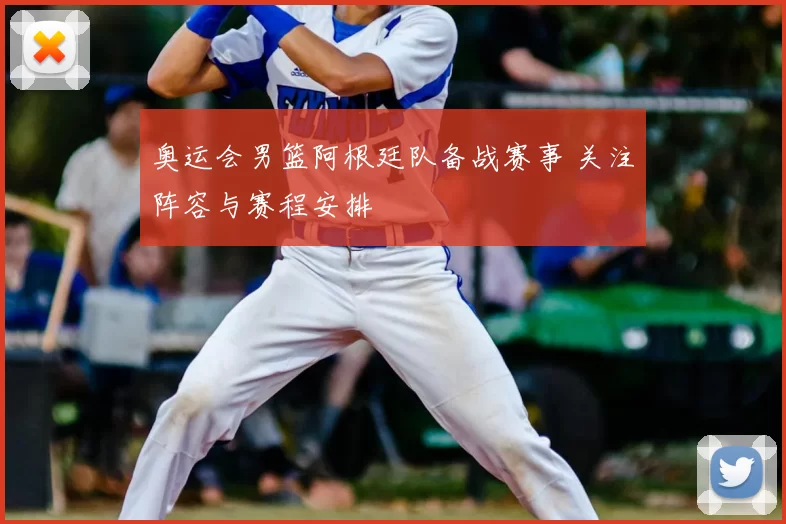 奥运会男篮阿根廷队备战赛事 关注阵容与赛程安排