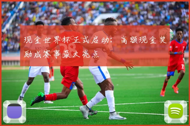 现金世界杯正式启动:高额现金奖励成赛事最大亮点
