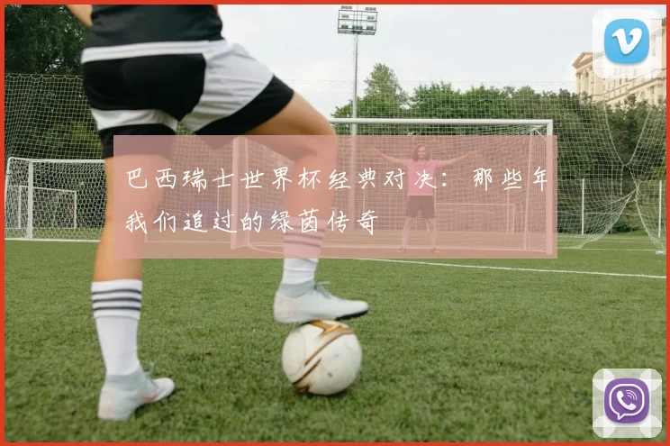 巴西瑞士世界杯经典对决:那些年我们追过的绿茵传奇