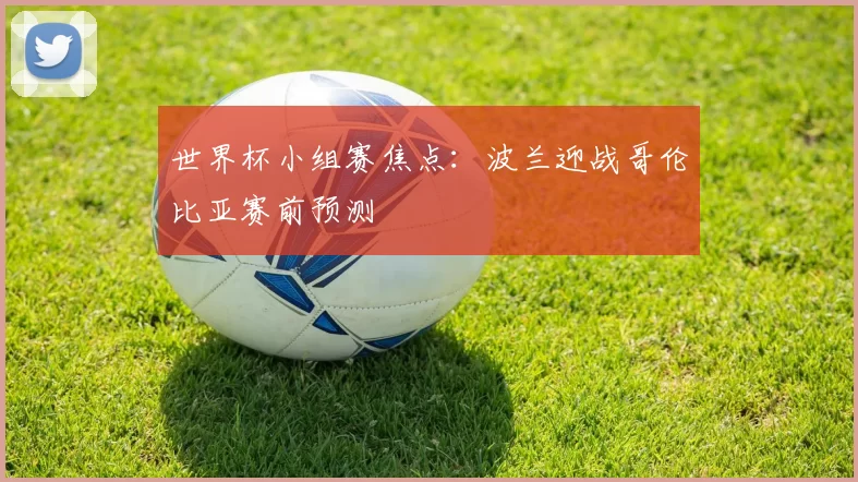 世界杯小组赛焦点:波兰迎战哥伦比亚赛前预测