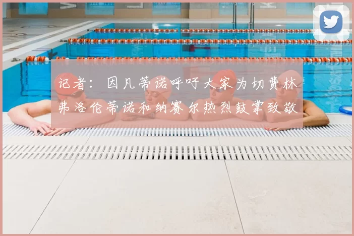 记者：因凡蒂诺呼吁大家为切费林弗洛伦蒂诺和纳赛尔热烈鼓掌致敬