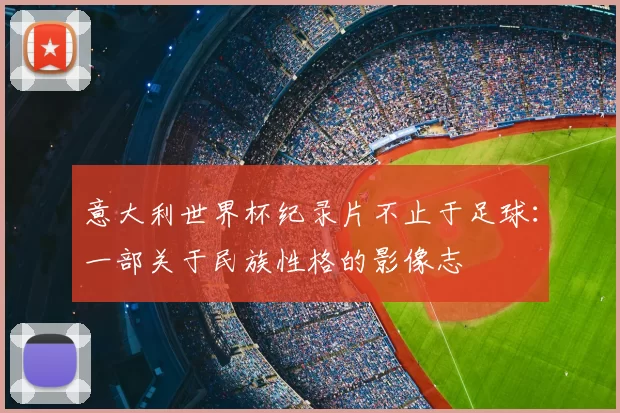 意大利世界杯纪录片不止于足球:一部关于民族性格的影像志