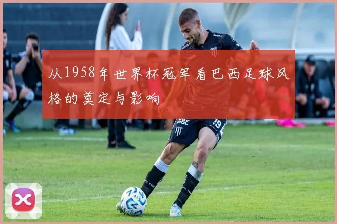 从1958年世界杯冠军看巴西足球风格的奠定与影响
