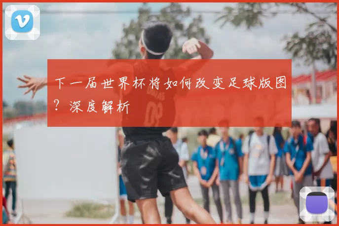 下一届世界杯将如何改变足球版图？深度解析