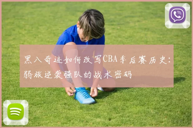 黑八奇迹如何改写CBA季后赛历史:弱旅逆袭强队的战术密码