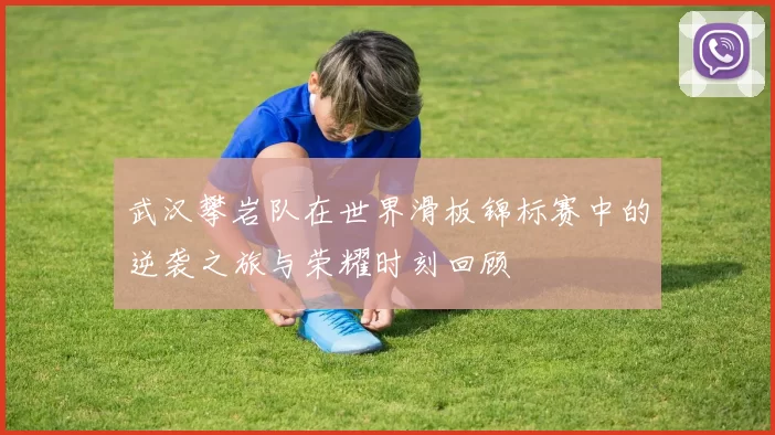 武汉攀岩队在世界滑板锦标赛中的逆袭之旅与荣耀时刻回顾