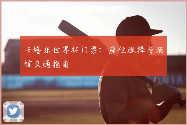 卡塔尔世界杯门票:座位选择与场馆交通指南