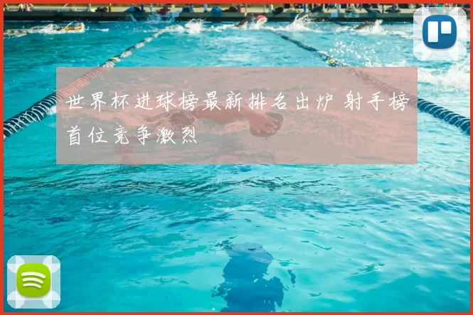世界杯进球榜最新排名出炉 射手榜首位竞争激烈