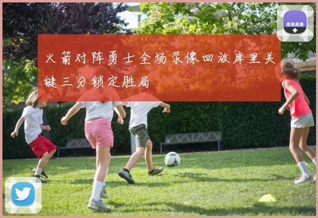 火箭对阵勇士全场录像回放库里关键三分锁定胜局