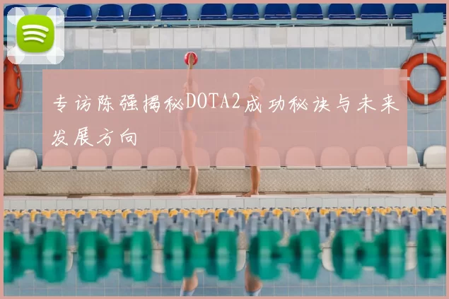 专访陈强揭秘DOTA2成功秘诀与未来发展方向