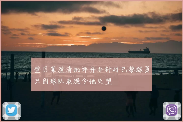 登贝莱澄清批评并非针对巴黎球员只因球队表现令他失望