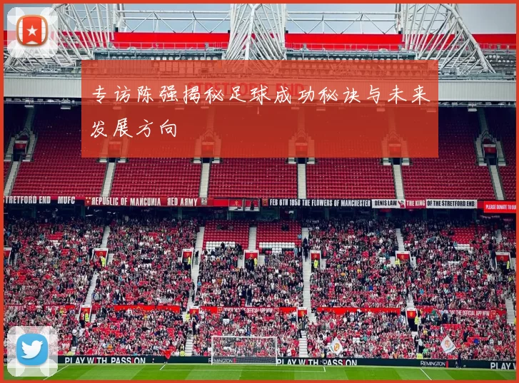 专访陈强揭秘足球成功秘诀与未来发展方向