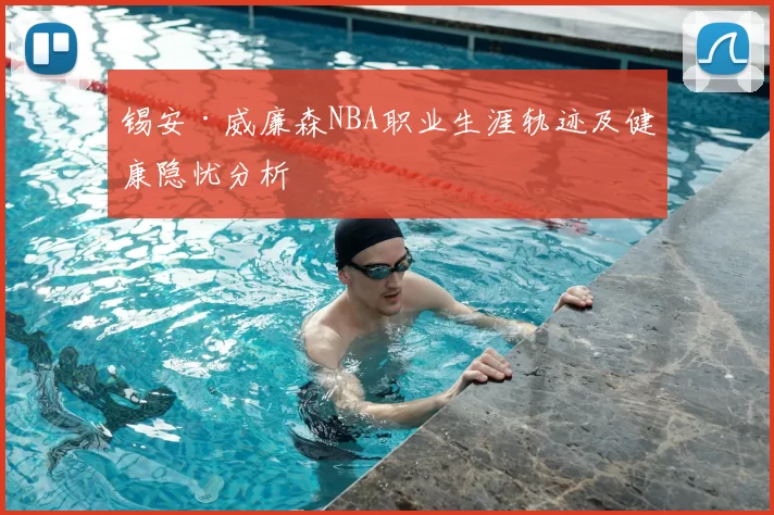 锡安·威廉森NBA职业生涯轨迹及健康隐忧分析