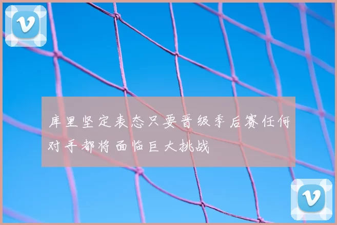 库里坚定表态只要晋级季后赛任何对手都将面临巨大挑战
