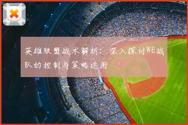英雄联盟战术解析：深入探讨WE战队的控制与策略运用