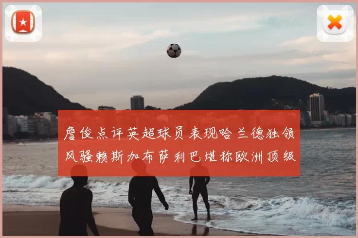 詹俊点评英超球员表现哈兰德独领风骚赖斯加布萨利巴堪称欧洲顶级