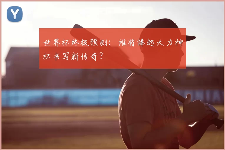 世界杯终极预测:谁将捧起大力神杯书写新传奇?