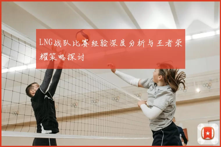 LNG战队比赛经验深度分析与王者荣耀策略探讨