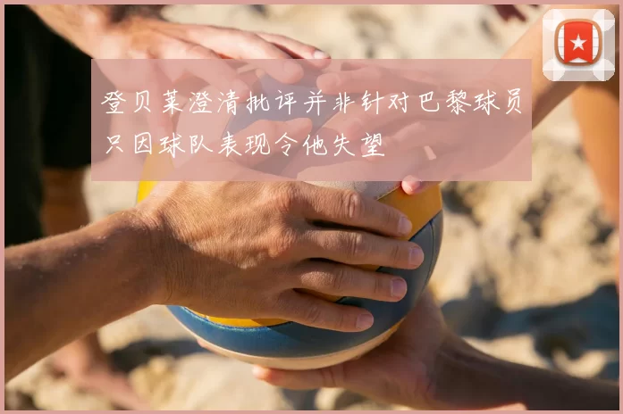 登贝莱澄清批评并非针对巴黎球员只因球队表现令他失望