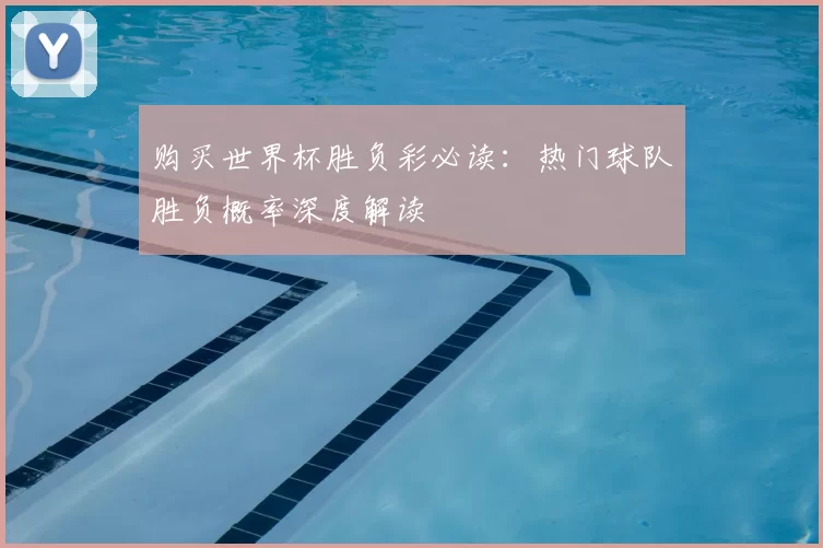 购买世界杯胜负彩必读:热门球队胜负概率深度解读