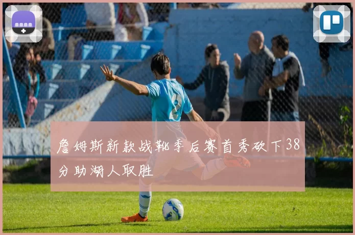 詹姆斯新款战靴季后赛首秀砍下38分助湖人取胜