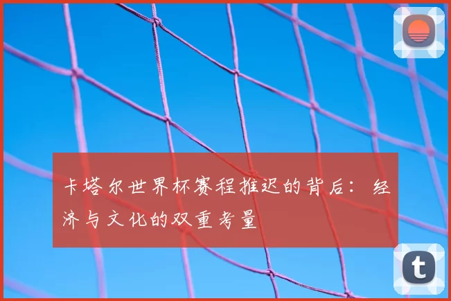 卡塔尔世界杯赛程推迟的背后:经济与文化的双重考量