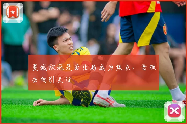 曼城欧冠是否出局成为焦点,晋级去向引关注