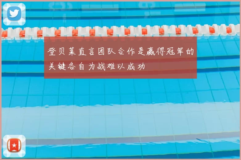 登贝莱直言团队合作是赢得冠军的关键各自为战难以成功