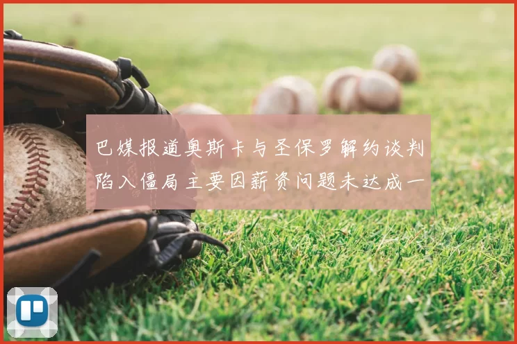 巴媒报道奥斯卡与圣保罗解约谈判陷入僵局主要因薪资问题未达成一致