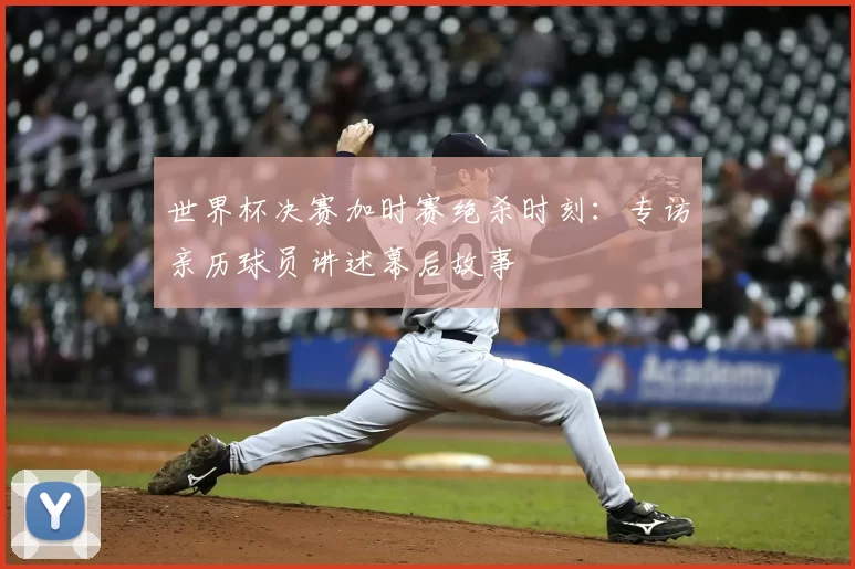 世界杯决赛加时赛绝杀时刻:专访亲历球员讲述幕后故事