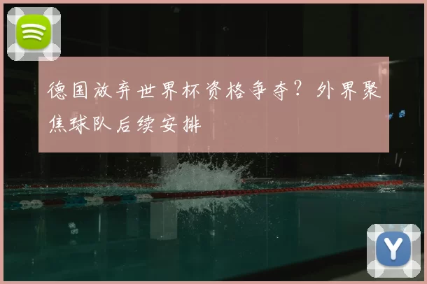 德国放弃世界杯资格争夺?外界聚焦球队后续安排