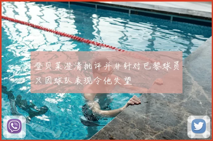 登贝莱澄清批评并非针对巴黎球员只因球队表现令他失望