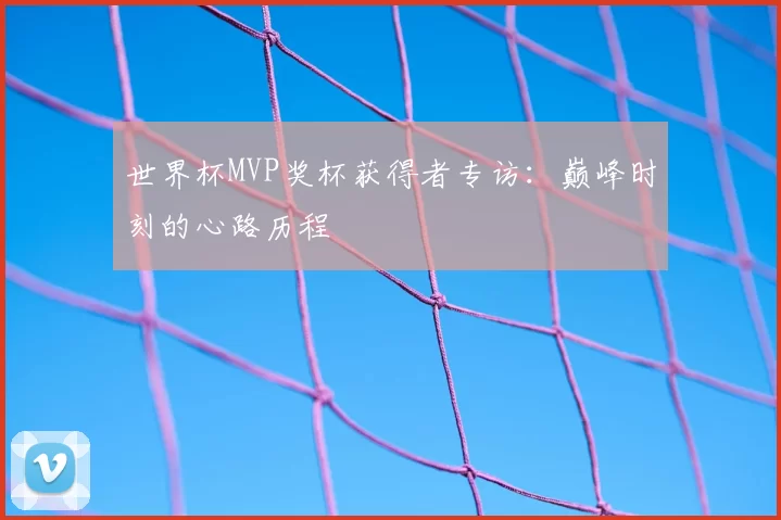 世界杯MVP奖杯获得者专访:巅峰时刻的心路历程
