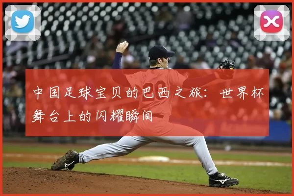 中国足球宝贝的巴西之旅:世界杯舞台上的闪耀瞬间