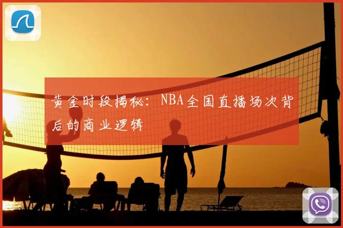 黄金时段揭秘：NBA全国直播场次背后的商业逻辑