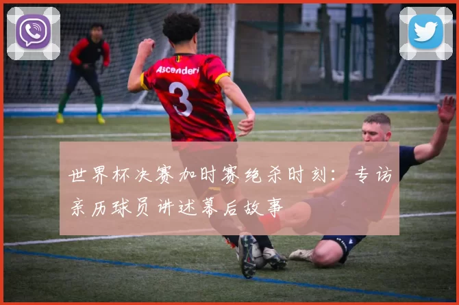 世界杯决赛加时赛绝杀时刻:专访亲历球员讲述幕后故事
