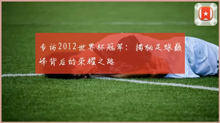 专访2012世界杯冠军:揭秘足球巅峰背后的荣耀之路